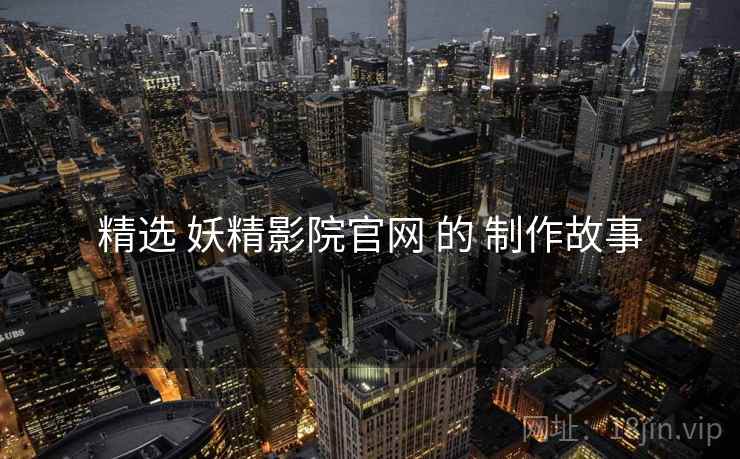 精选 妖精影院官网 的 制作故事