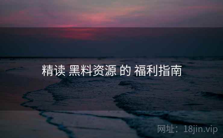 精读 黑料资源 的 福利指南