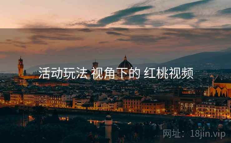 活动玩法 视角下的 红桃视频