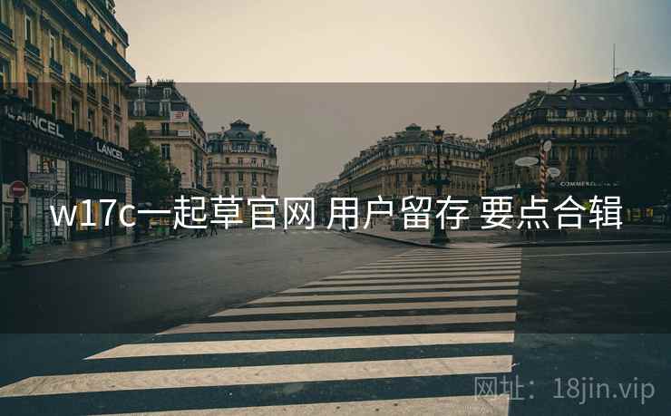 w17c一起草官网 用户留存 要点合辑