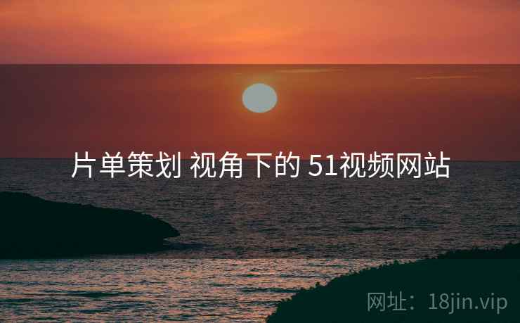片单策划 视角下的 51视频网站