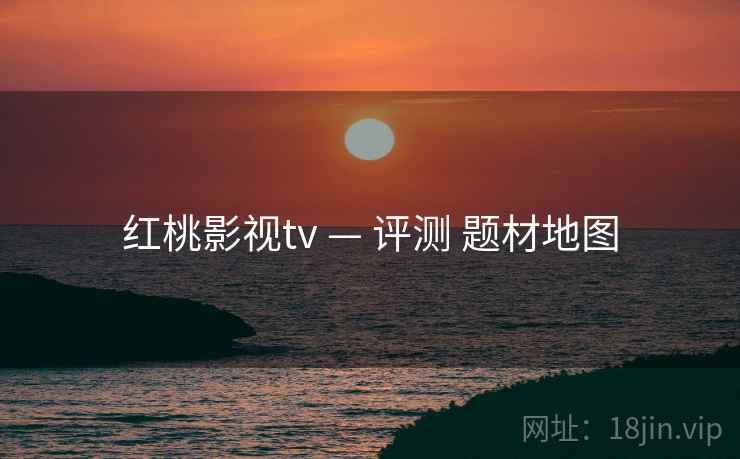 红桃影视tv — 评测 题材地图