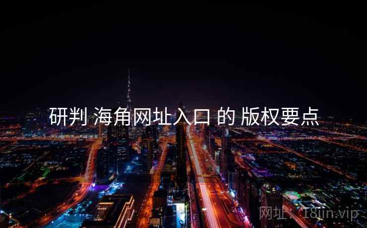 研判 海角网址入口 的 版权要点