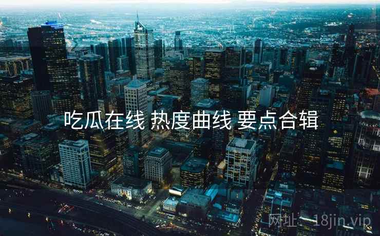 吃瓜在线 热度曲线 要点合辑