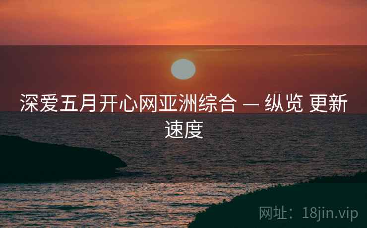 深爱五月开心网亚洲综合 — 纵览 更新速度