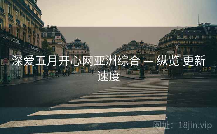 深爱五月开心网亚洲综合 — 纵览 更新速度