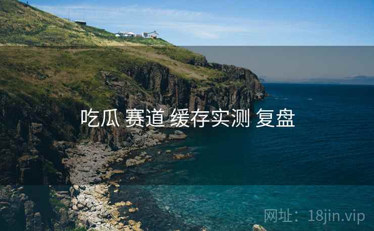 吃瓜 赛道 缓存实测 复盘
