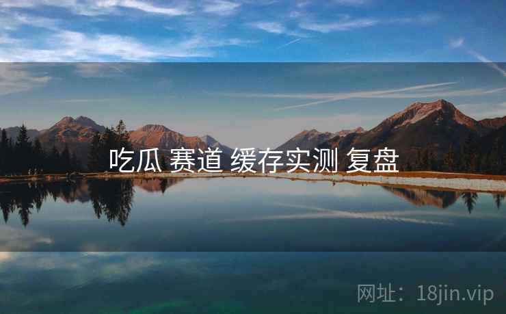 吃瓜 赛道 缓存实测 复盘
