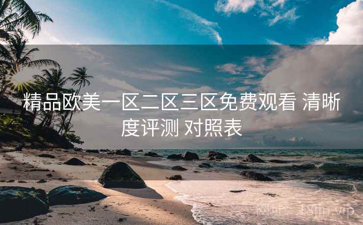 精品欧美一区二区三区免费观看 清晰度评测 对照表