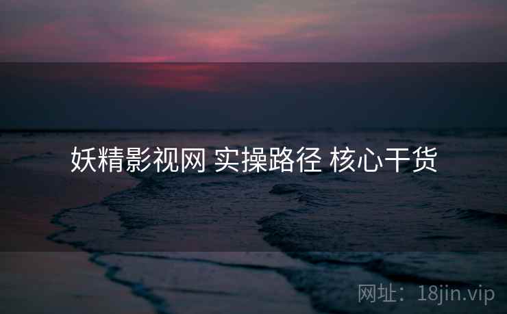 妖精影视网 实操路径 核心干货