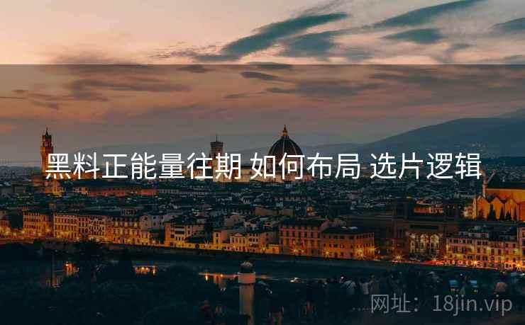 黑料正能量往期 如何布局 选片逻辑