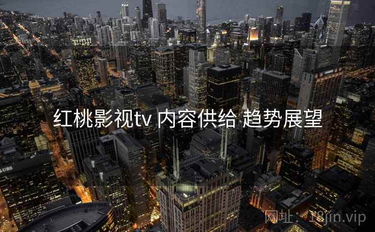红桃影视tv 内容供给 趋势展望