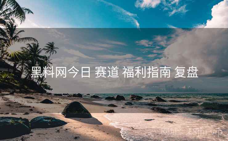 黑料网今日 赛道 福利指南 复盘