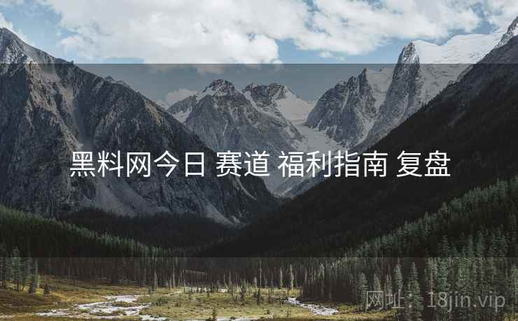 黑料网今日 赛道 福利指南 复盘