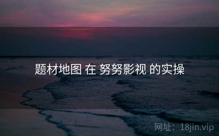 题材地图 在 努努影视 的实操
