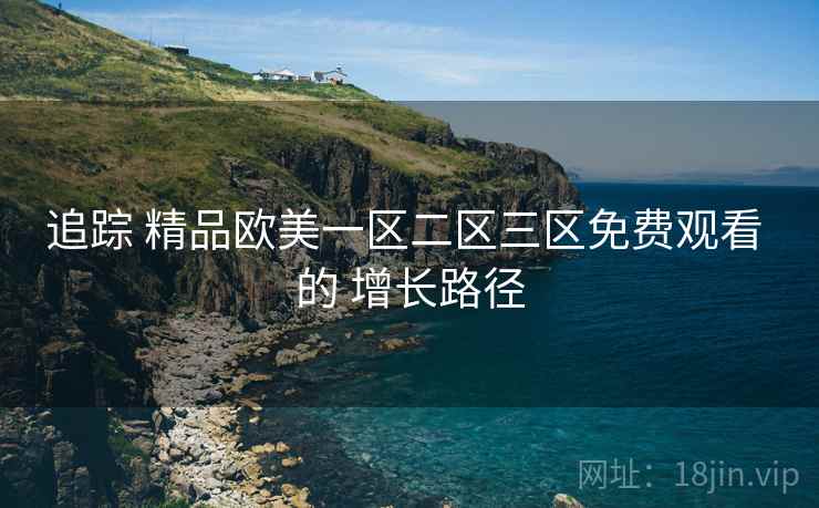 追踪 精品欧美一区二区三区免费观看 的 增长路径