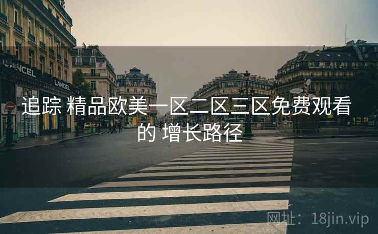 追踪 精品欧美一区二区三区免费观看 的 增长路径