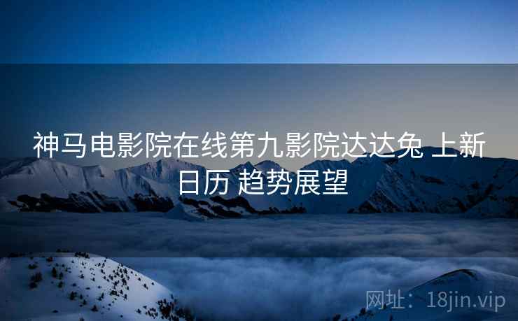 神马电影院在线第九影院达达兔 上新日历 趋势展望