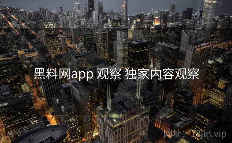黑料网app 观察 独家内容观察