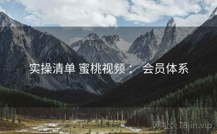 实操清单 蜜桃视频 ： 会员体系