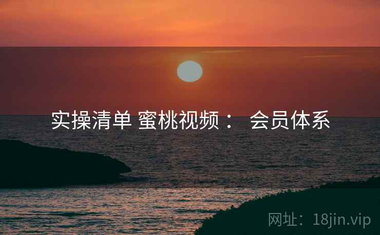 实操清单 蜜桃视频 ： 会员体系
