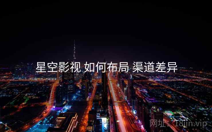 星空影视 如何布局 渠道差异