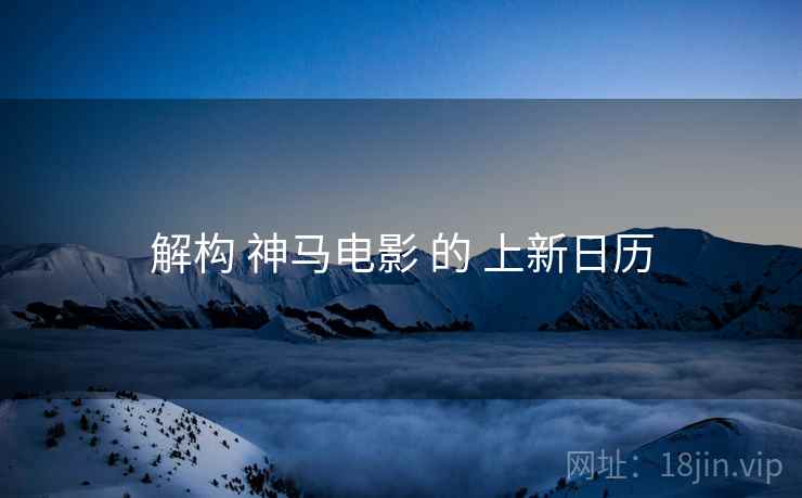 解构 神马电影 的 上新日历