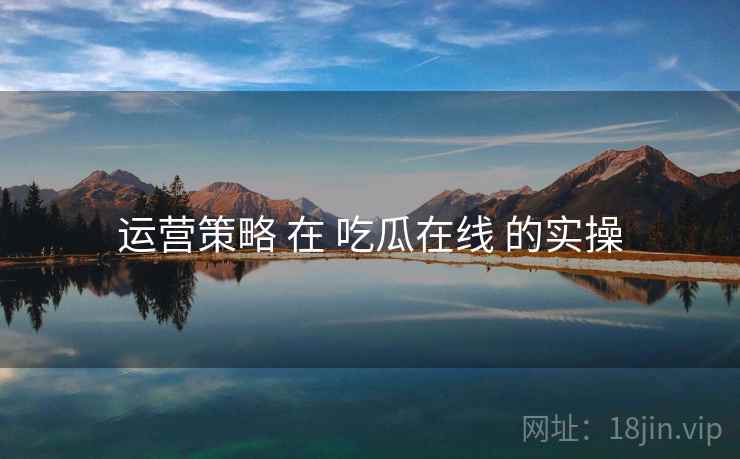 运营策略 在 吃瓜在线 的实操