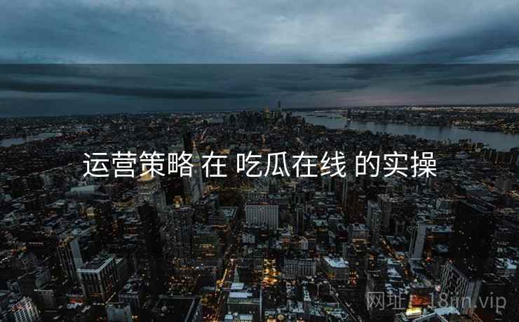 运营策略 在 吃瓜在线 的实操