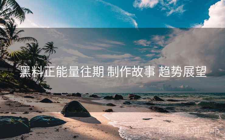 黑料正能量往期 制作故事 趋势展望