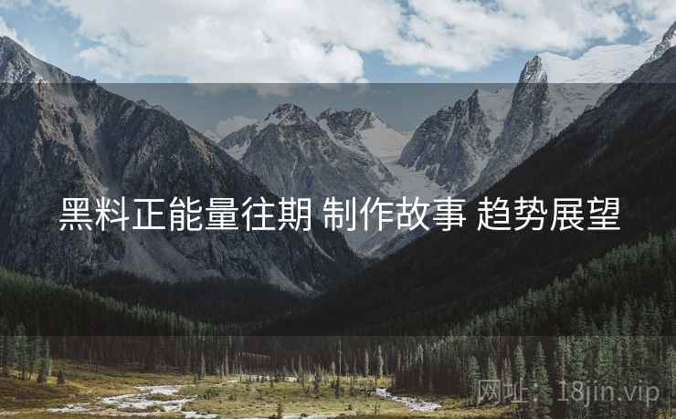 黑料正能量往期 制作故事 趋势展望