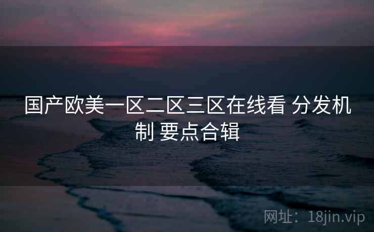 国产欧美一区二区三区在线看 分发机制 要点合辑