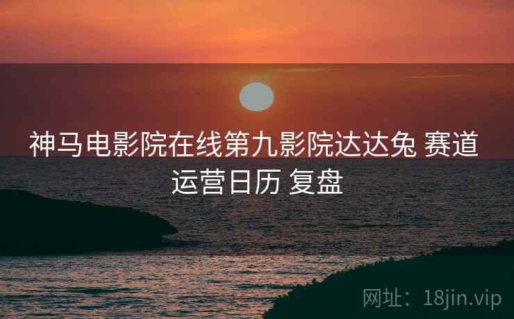 神马电影院在线第九影院达达兔 赛道 运营日历 复盘