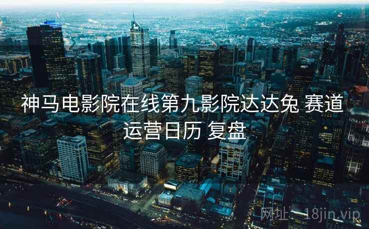 神马电影院在线第九影院达达兔 赛道 运营日历 复盘