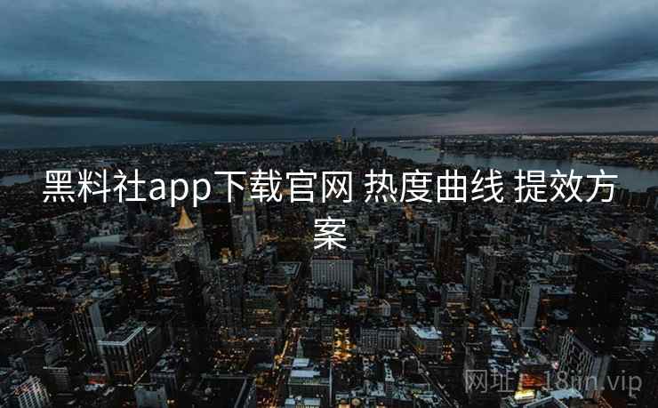 黑料社app下载官网 热度曲线 提效方案