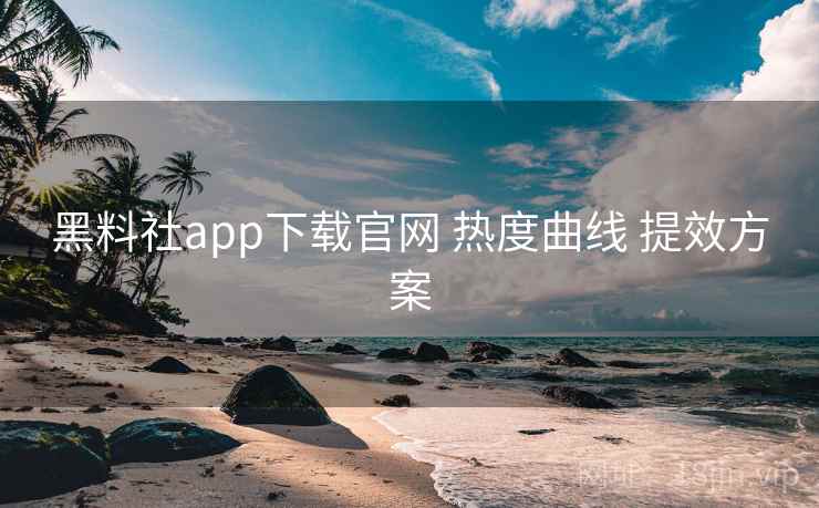 黑料社app下载官网 热度曲线 提效方案