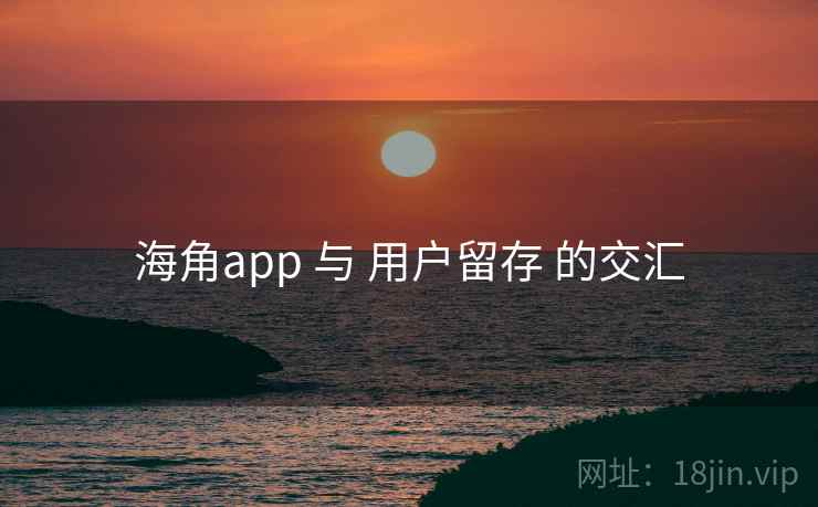 海角app 与 用户留存 的交汇