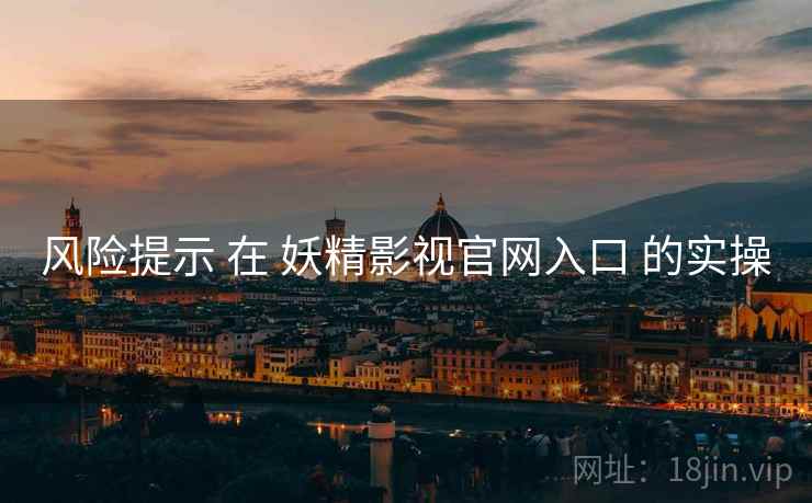 风险提示 在 妖精影视官网入口 的实操