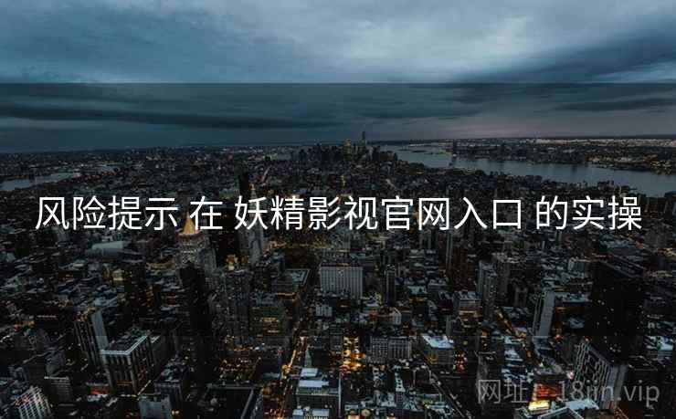 风险提示 在 妖精影视官网入口 的实操