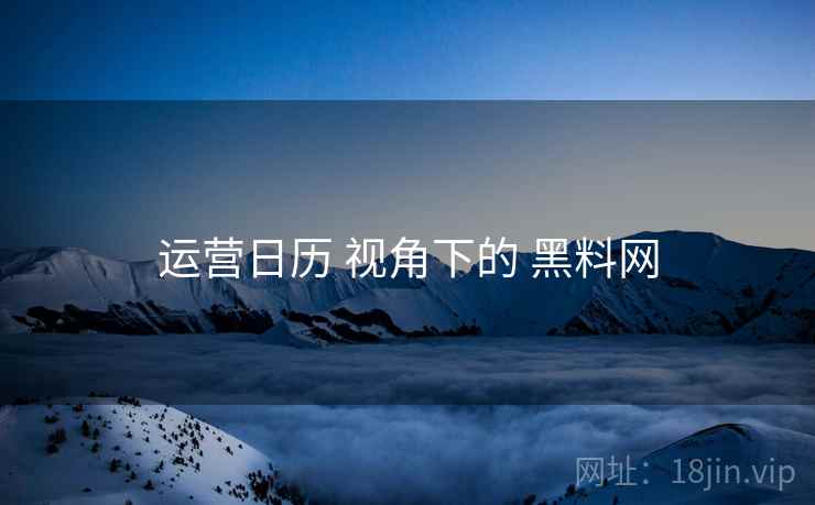 运营日历 视角下的 黑料网