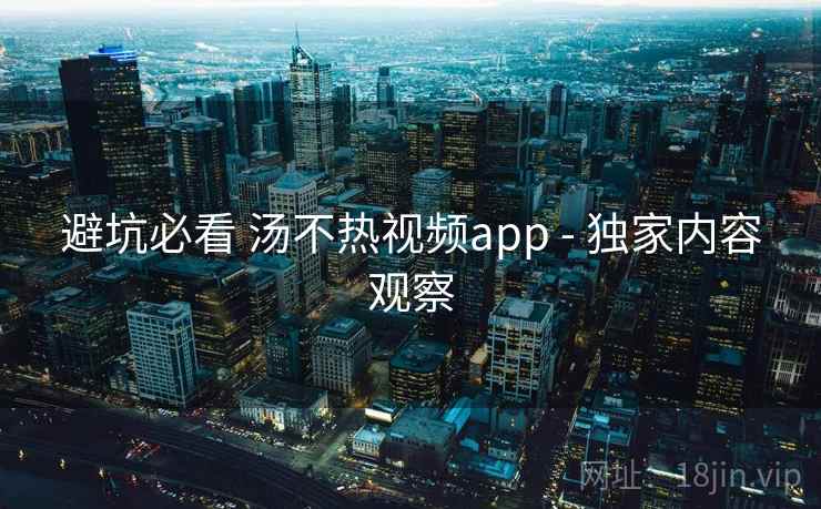 避坑必看 汤不热视频app - 独家内容观察