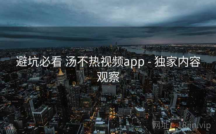 避坑必看 汤不热视频app - 独家内容观察