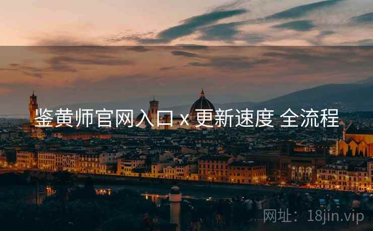 鉴黄师官网入口 x 更新速度 全流程