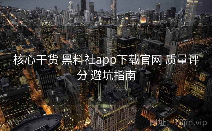 核心干货 黑料社app下载官网 质量评分 避坑指南