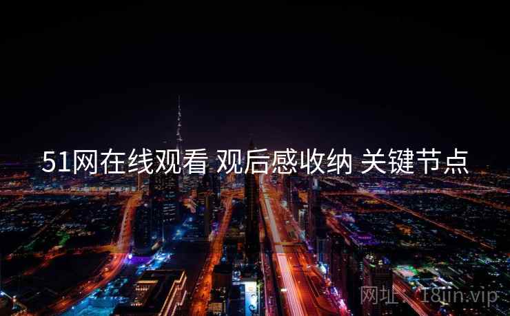 51网在线观看 观后感收纳 关键节点