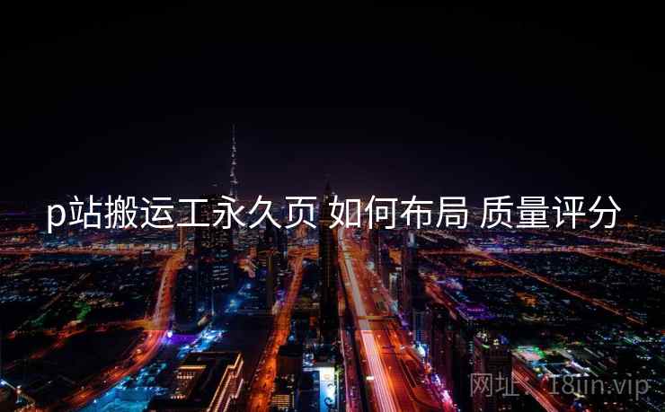 p站搬运工永久页 如何布局 质量评分