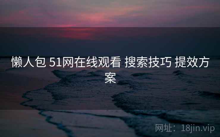 懒人包 51网在线观看 搜索技巧 提效方案
