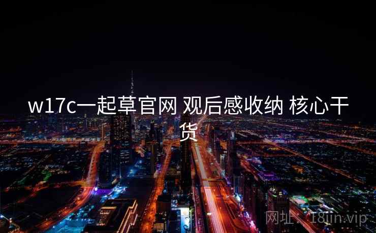 w17c一起草官网 观后感收纳 核心干货