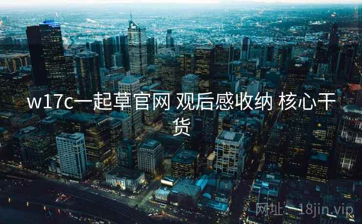 w17c一起草官网 观后感收纳 核心干货