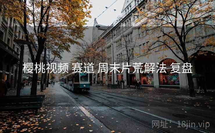 樱桃视频 赛道 周末片荒解法 复盘